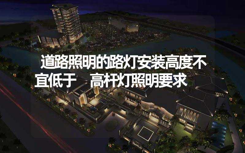 道路照明的路灯安装高度不宜低于 高杆灯照明要求